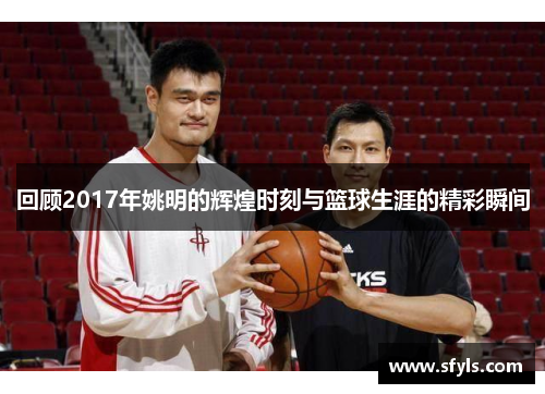 回顾2017年姚明的辉煌时刻与篮球生涯的精彩瞬间