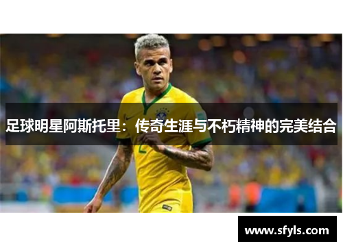 足球明星阿斯托里：传奇生涯与不朽精神的完美结合