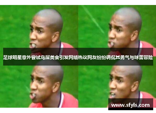 足球明星意外尝试鸟屎美食引发网络热议网友纷纷调侃其勇气与味蕾冒险