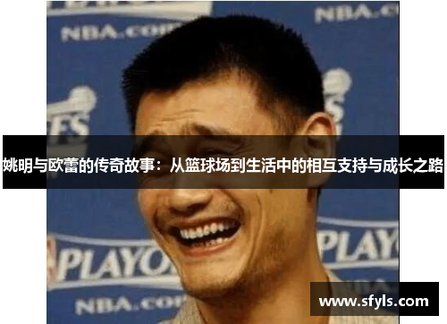 姚明与欧蕾的传奇故事：从篮球场到生活中的相互支持与成长之路