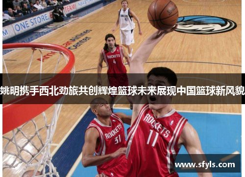 姚明携手西北劲旅共创辉煌篮球未来展现中国篮球新风貌