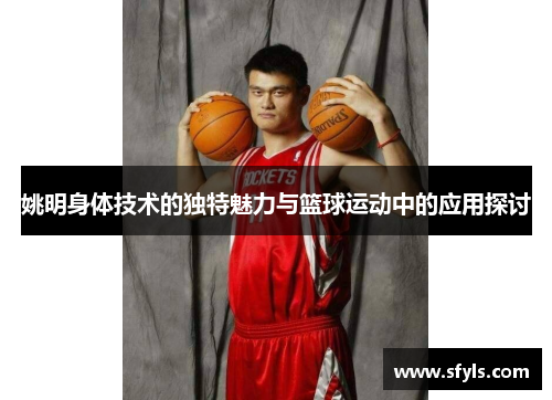 姚明身体技术的独特魅力与篮球运动中的应用探讨