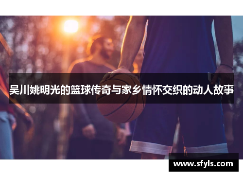 吴川姚明光的篮球传奇与家乡情怀交织的动人故事