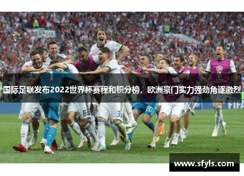 国际足联发布2022世界杯赛程和积分榜，欧洲豪门实力强劲角逐激烈