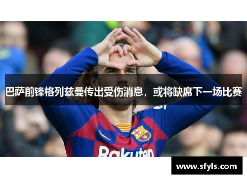 巴萨前锋格列兹曼传出受伤消息，或将缺席下一场比赛