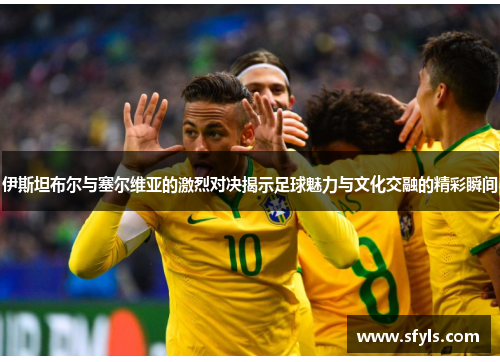伊斯坦布尔与塞尔维亚的激烈对决揭示足球魅力与文化交融的精彩瞬间