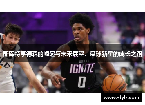 斯库特亨德森的崛起与未来展望：篮球新星的成长之路
