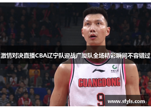 激情对决直播CBA辽宁队迎战广厦队全场精彩瞬间不容错过