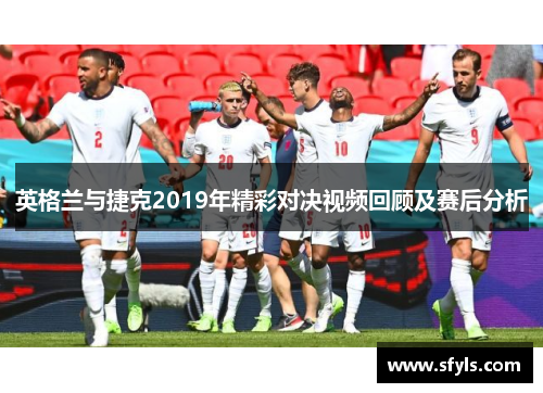 英格兰与捷克2019年精彩对决视频回顾及赛后分析